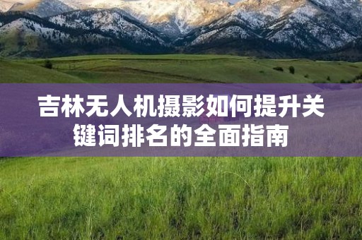 吉林无人机摄影如何提升关键词排名的全面指南