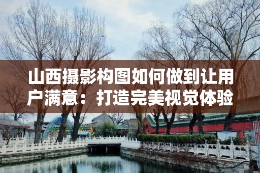 山西摄影构图如何做到让用户满意：打造完美视觉体验的诀窍