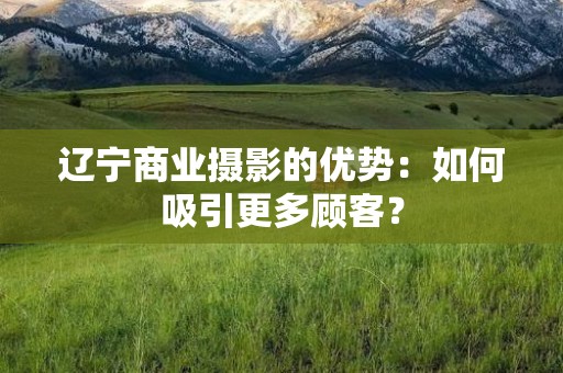辽宁商业摄影的优势：如何吸引更多顾客？