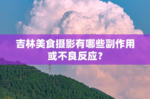 吉林美食摄影有哪些副作用或不良反应？
