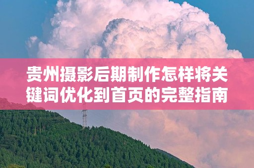 贵州摄影后期制作怎样将关键词优化到首页的完整指南