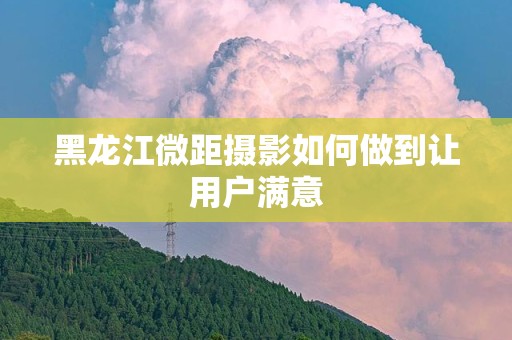黑龙江微距摄影如何做到让用户满意