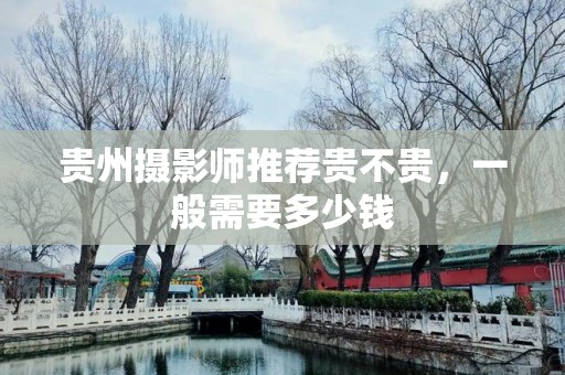 贵州摄影师推荐贵不贵，一般需要多少钱