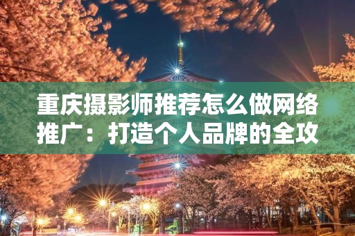 重庆摄影师推荐怎么做网络推广：打造个人品牌的全攻略