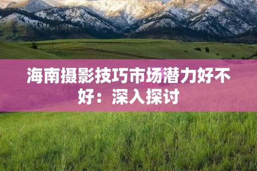 海南摄影技巧市场潜力好不好：深入探讨