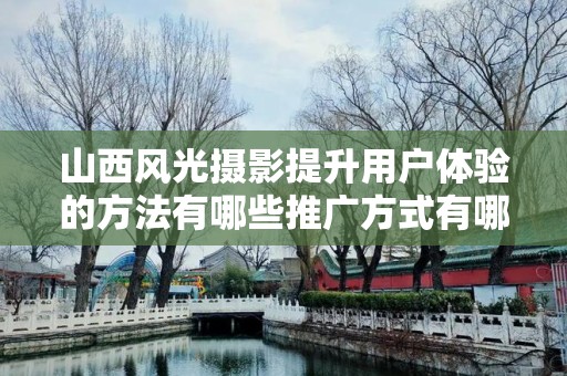 山西风光摄影提升用户体验的方法有哪些推广方式有哪些