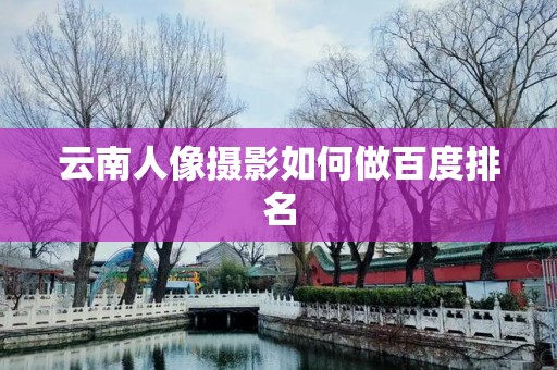 云南人像摄影如何做百度排名