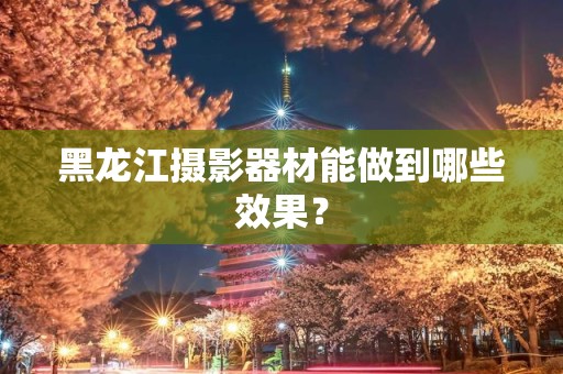 黑龙江摄影器材能做到哪些效果？