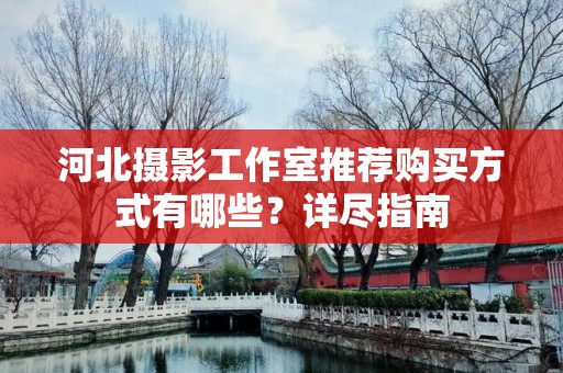 河北摄影工作室推荐购买方式有哪些？详尽指南