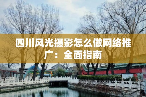四川风光摄影怎么做网络推广：全面指南
