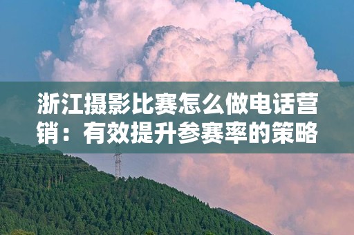 浙江摄影比赛怎么做电话营销：有效提升参赛率的策略