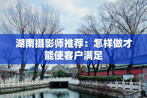 湖南摄影师推荐：怎样做才能使客户满足