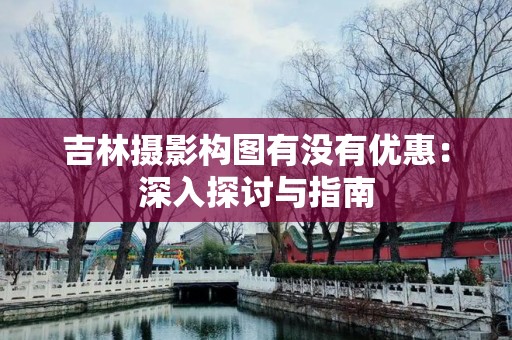 吉林摄影构图有没有优惠：深入探讨与指南
