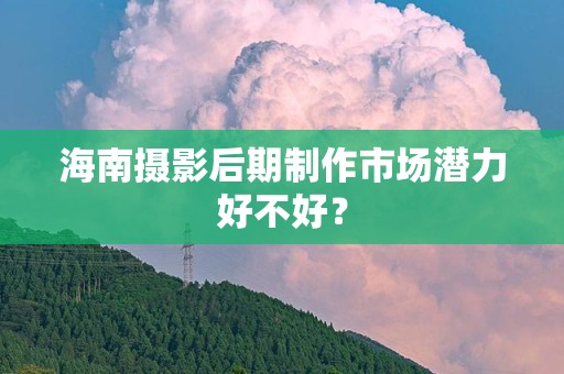 海南摄影后期制作市场潜力好不好？
