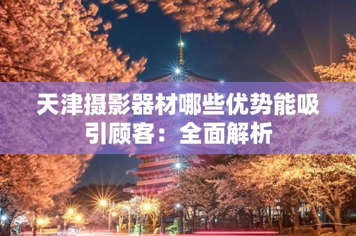 天津摄影器材哪些优势能吸引顾客：全面解析