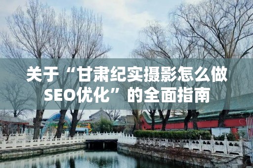 关于“甘肃纪实摄影怎么做SEO优化”的全面指南