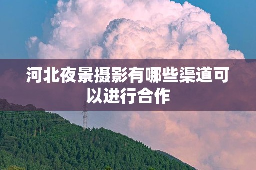 河北夜景摄影有哪些渠道可以进行合作