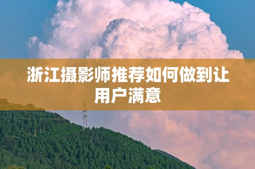 浙江摄影师推荐如何做到让用户满意