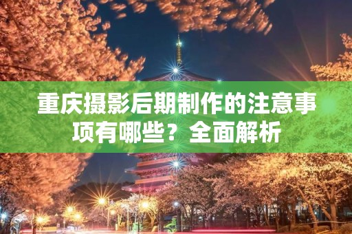重庆摄影后期制作的注意事项有哪些？全面解析