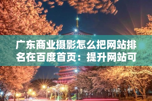 广东商业摄影怎么把网站排名在百度首页：提升网站可见性的秘诀