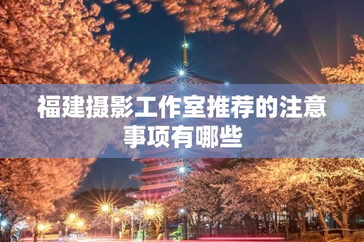 福建摄影工作室推荐的注意事项有哪些