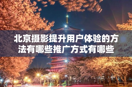 北京摄影提升用户体验的方法有哪些推广方式有哪些