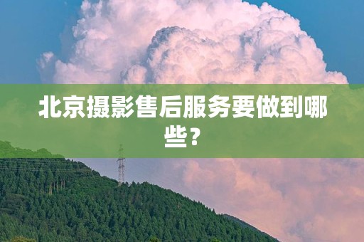北京摄影售后服务要做到哪些？