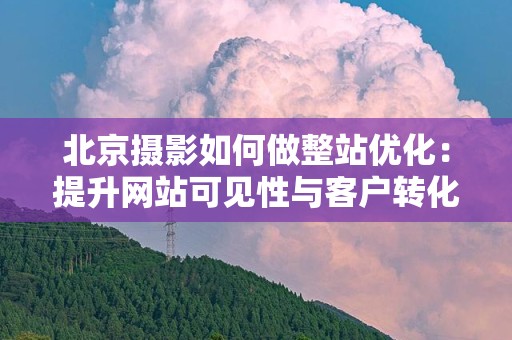 北京摄影如何做整站优化：提升网站可见性与客户转化率