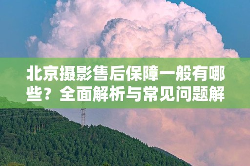 北京摄影售后保障一般有哪些？全面解析与常见问题解答