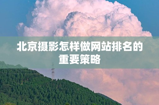 北京摄影怎样做网站排名的重要策略