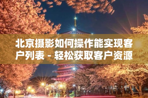 北京摄影如何操作能实现客户列表 - 轻松获取客户资源的全攻略