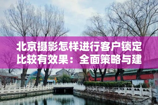 北京摄影怎样进行客户锁定比较有效果：全面策略与建议