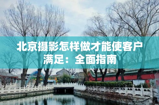 北京摄影怎样做才能使客户满足：全面指南